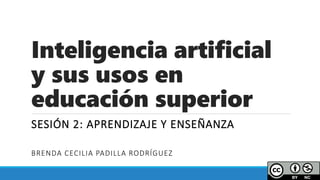 Inteligencia artificial
y sus usos en
educación superior
SESIÓN 2: APRENDIZAJE Y ENSEÑANZA
BRENDA CECILIA PADILLA RODRÍGUEZ
 