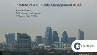 Institute of Air Quality Management AGM
Alan Andrews
Defra’s air quality plans
12 November 2015
 