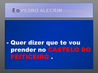 - Quer dizer que te vou
prender no CASTELO DO
FEITICEIRO .

 
