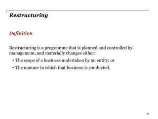 Restructuring
Definition
Restructuring is a programme that is planned and controlled by
management, and materially changes either:
• The scope of a business undertaken by an entity; or
• The manner in which that business is conducted.
36
 