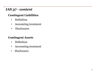 IAS 37 - content
4
Contingent Liabilities
• Definition
• Accounting treatment
• Disclosures
Contingent Assets
• Definition
• Accounting treatment
• Disclosures
 