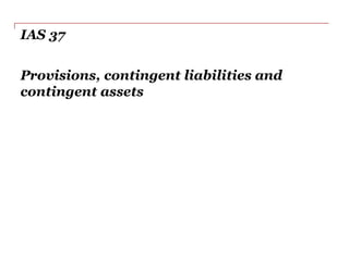 IAS 37
Provisions, contingent liabilities and
contingent assets
 