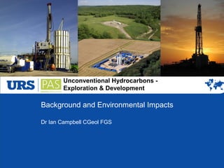 Unconventional Hydrocarbons -
Exploration & Development
Background and Environmental Impacts
Dr Ian Campbell CGeol FGS
 