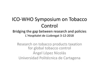 ICO-WHO Symposium on Tobacco
Control
Bridging the gap between research and policies
L´Hospitalet de LLobregat 3-12-2018
Research on tobacco products taxation
for global tobacco control
Ángel López Nicolás
Universidad Politécnica de Cartagena
 