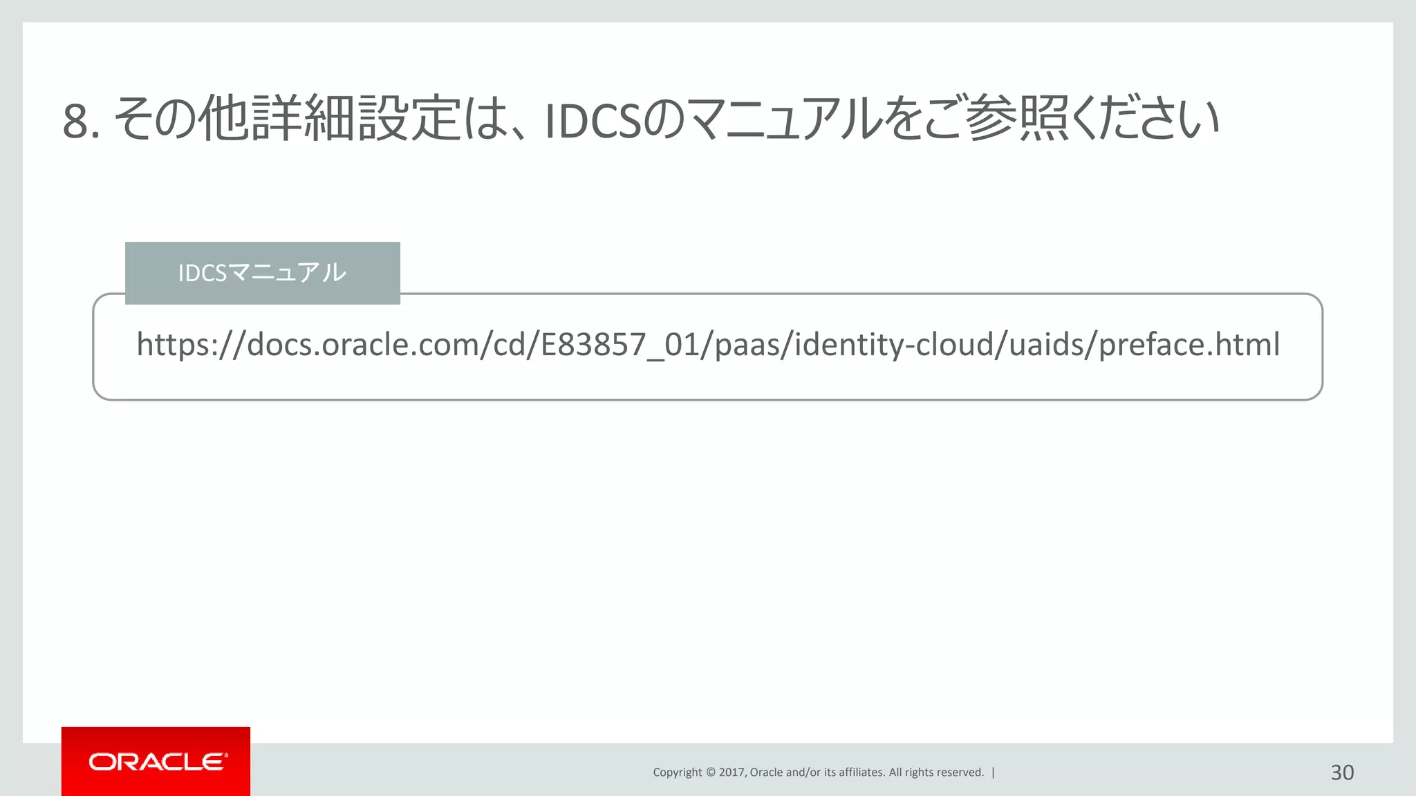 Copyright © 2017, Oracle and/or its affiliates. All rights reserved. |
8. その他詳細設定は、IDCSのマニュアルをご参照ください
https://docs.oracle.com/cd/E83857_01/paas/identity-cloud/uaids/preface.html
30
IDCSマニュアル
 
