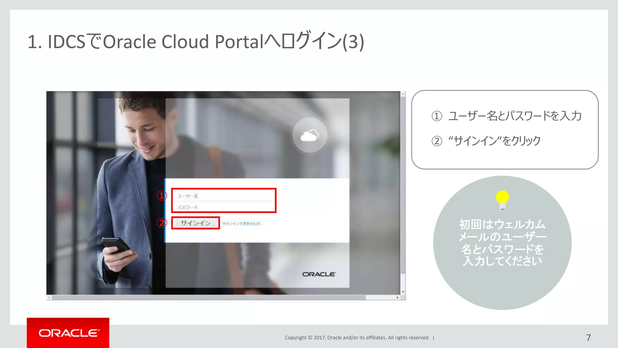 Copyright © 2017, Oracle and/or its affiliates. All rights reserved. |
①
②
7
1. IDCSでOracle Cloud Portalへログイン(3)
① ユーザー名とパスワードを入力
② “サインイン“をクリック
初回はウェルカム
メールのユーザー
名とパスワードを
入力してください
 