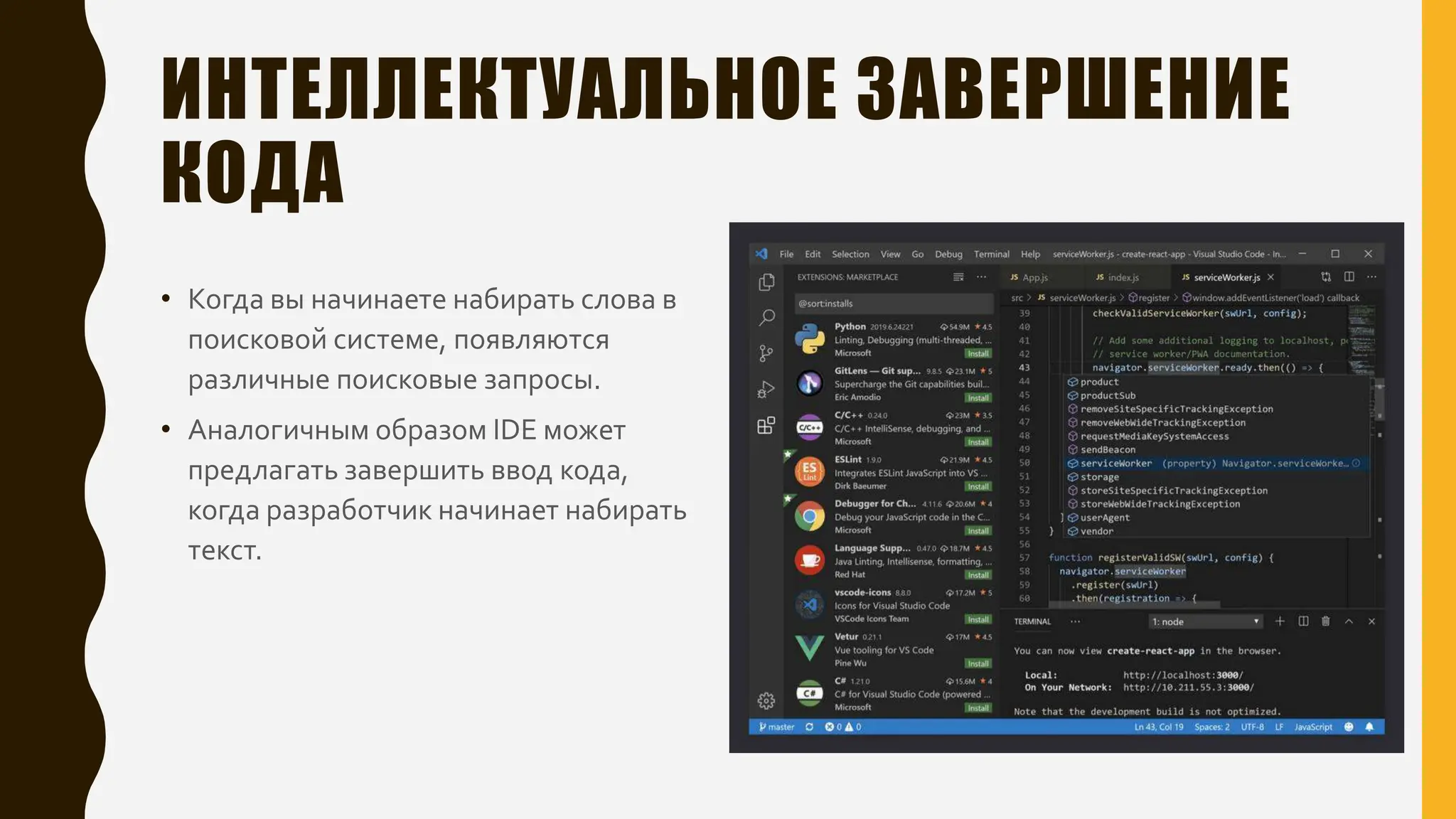 ИНТЕЛЛЕКТУАЛЬНОЕ ЗАВЕРШЕНИЕ
КОДА
• Когда вы начинаете набирать слова в
поисковой системе, появляются
различные поисковые запросы.
• Аналогичным образом IDE может
предлагать завершить ввод кода,
когда разработчик начинает набирать
текст.
 