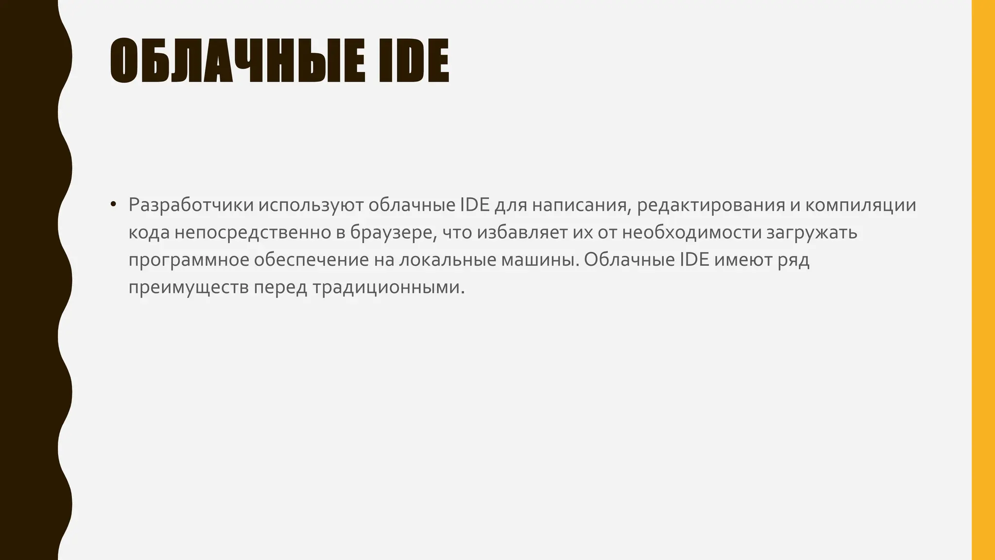 ОБЛАЧНЫЕ IDE
• Разработчики используют облачные IDE для написания, редактирования и компиляции
кода непосредственно в браузере, что избавляет их от необходимости загружать
программное обеспечение на локальные машины. Облачные IDE имеют ряд
преимуществ перед традиционными.
 