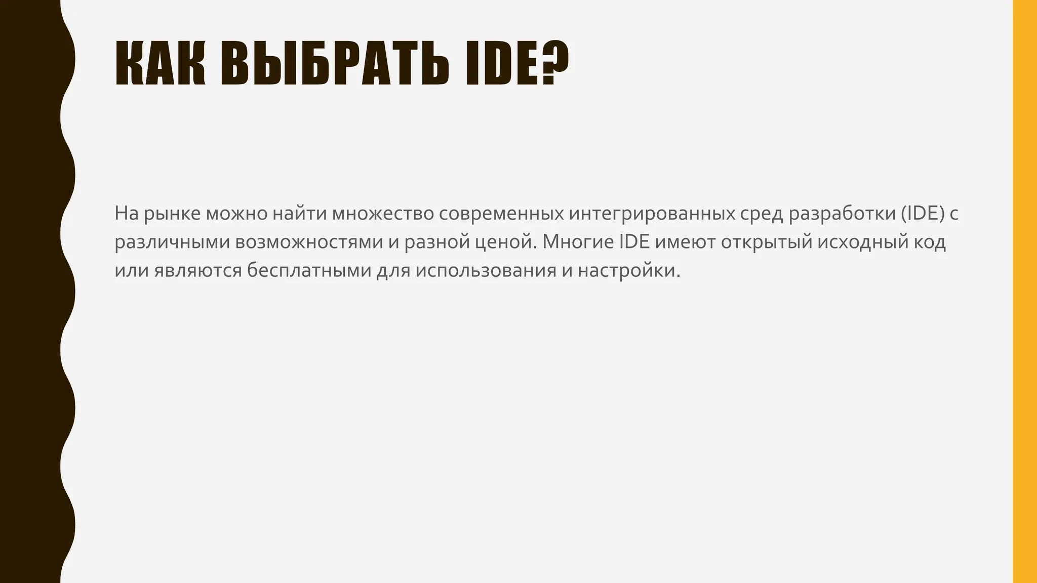 КАК ВЫБРАТЬ IDE?
На рынке можно найти множество современных интегрированных сред разработки (IDE) с
различными возможностями и разной ценой. Многие IDE имеют открытый исходный код
или являются бесплатными для использования и настройки.
 