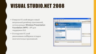 VISUAL STUDIO.NET 2008
• В версииVS 2008 введен новый
визуальный дизайнер приложений,
использующих Windows Presentation
Foundation (WPF) - API для
поддержки GUI.
• В отладчикеVS 2008
реализована поддержка отладки
многопоточных приложений.
 