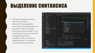 ВЫДЕЛЕНИЕ СИНТАКСИСА
• IDE может форматировать
написанный текст,
автоматически выделяя
некоторые слова жирным или
курсивом либо используя
различные цвета шрифта. Эти
визуальные подсказки делают
исходный код более
читабельным и мгновенно
информируют о случайных
синтаксических ошибках.
 