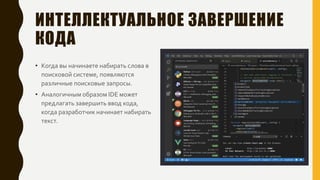 ИНТЕЛЛЕКТУАЛЬНОЕ ЗАВЕРШЕНИЕ
КОДА
• Когда вы начинаете набирать слова в
поисковой системе, появляются
различные поисковые запросы.
• Аналогичным образом IDE может
предлагать завершить ввод кода,
когда разработчик начинает набирать
текст.
 