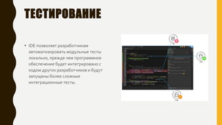 ТЕСТИРОВАНИЕ
• IDE позволяет разработчикам
автоматизировать модульные тесты
локально, прежде чем программное
обеспечение будет интегрировано с
кодом других разработчиков и будут
запущены более сложные
интеграционные тесты.
 