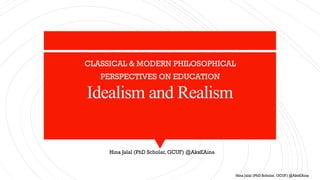 Hina Jalal (PhD Scholar, GCUF) @AksEAina
Idealism and Realism
CLASSICAL & MODERN PHILOSOPHICAL
PERSPECTIVES ON EDUCATION
Hina Jalal (PhD Scholar, GCUF) @AksEAina
 