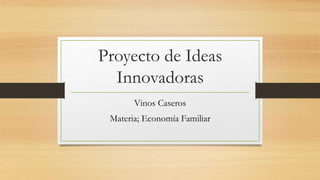 Proyecto de Ideas
Innovadoras
Vinos Caseros
Materia; Economía Familiar
 