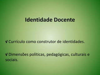 Identidade Docente
√ Currículo como construtor de identidades.
√ Dimensões políticas, pedagógicas, culturais e
sociais.
 