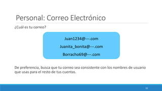 Personal: Correo Electrónico
¿Cuál es tu correo?
De preferencia, busca que tu correo sea consistente con los nombres de usuario
que usas para el resto de tus cuentas.
Juan1234@---.com
Juanita_bonita@---.com
Borracho69@---.com
10
 