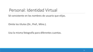 Personal: Identidad Virtual
Sé consistente en los nombres de usuario que elijas.
Omite los títulos (Dr., Prof., Mtro.).
Usa la misma fotografía para diferentes cuentas.
11
 