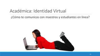 Académica: Identidad Virtual
¿Cómo te comunicas con maestros y estudiantes en línea?
21
 