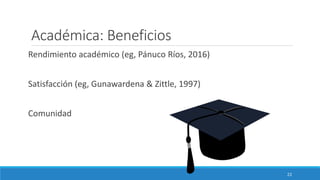 Académica: Beneficios
Rendimiento académico (eg, Pánuco Ríos, 2016)
Satisfacción (eg, Gunawardena & Zittle, 1997)
Comunidad
22
 