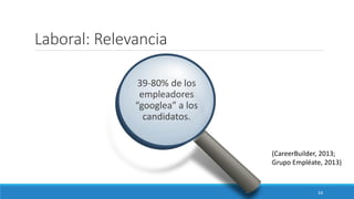 Laboral: Relevancia
39-80% de los
empleadores
“googlea” a los
candidatos.
(CareerBuilder, 2013;
Grupo Empléate, 2013)
34
 