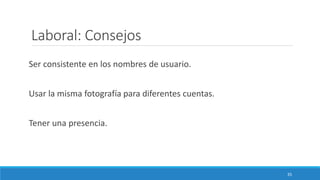 Laboral: Consejos
Ser consistente en los nombres de usuario.
Usar la misma fotografía para diferentes cuentas.
Tener una presencia.
35
 