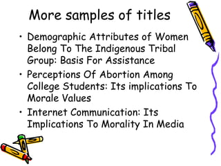 More samples of titles
• Demographic Attributes of Women
Belong To The Indigenous Tribal
Group: Basis For Assistance
• Perceptions Of Abortion Among
College Students: Its implications To
Morale Values
• Internet Communication: Its
Implications To Morality In Media
 