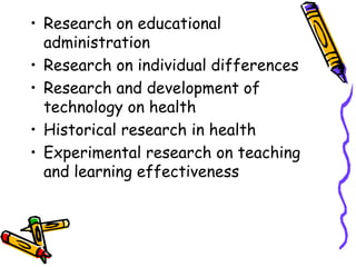 • Research on educational
administration
• Research on individual differences
• Research and development of
technology on health
• Historical research in health
• Experimental research on teaching
and learning effectiveness
 
