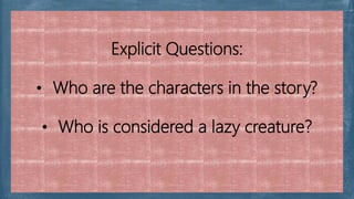 Explicit Questions:
• Who are the characters in the story?
• Who is considered a lazy creature?
 