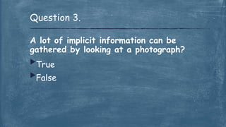 A lot of implicit information can be
gathered by looking at a photograph?
True
False
Question 3.
 