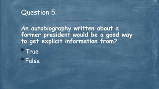 An autobiography written about a
former president would be a good way
to get explicit information from?
True
False
Question 5.
 