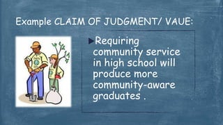 Requiring
community service
in high school will
produce more
community-aware
graduates .
Example CLAIM OF JUDGMENT/ VAUE:
 