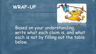 Based on your understanding,
write what each claim is, and what
each is not by filling out the table
below.
WRAP-UP
 