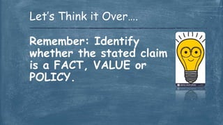 Remember: Identify
whether the stated claim
is a FACT, VALUE or
POLICY.
Let’s Think it Over….
 