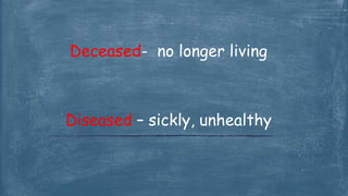 Deceased- no longer living
Diseased – sickly, unhealthy
 