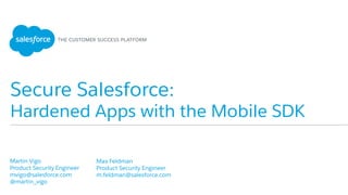 Secure Salesforce:
Hardened Apps with the Mobile SDK
​ Martin Vigo
​ Product Security Engineer
​ mvigo@salesforce.com
​ @martin_vigo
​ 
​ Max Feldman
​ Product Security Engineer
​ m.feldman@salesforce.com
​ 
 