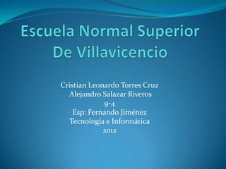 Cristian Leonardo Torres Cruz
  Alejandro Salazar Riveros
             9-4
    Esp: Fernando Jiménez
  Tecnología e Informática
             2012
 
