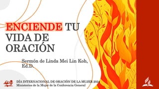 ENCIENDE TU
VIDA DE
ORACIÓN
Sermón de Linda Mei Lin Koh,
Ed.D.
DÍA INTERNACIONAL DE ORACIÓN DE LA MUJER 2024
Ministerios de la Mujer de la Conferencia General
 