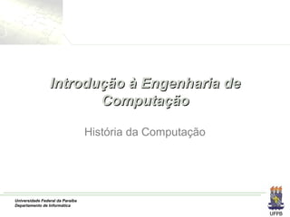 Universidade Federal da Paraíba
Departamento de Informática
Introdução à Engenharia deIntrodução à Engenharia de
ComputaçãoComputação
História da Computação
 