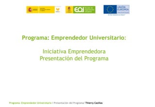 Programa: Emprendedor Universitario / Presentación del Programa/ Thierry Casillas
Programa: Emprendedor Universitario:
Iniciativa Emprendedora
Presentación del Programa
 