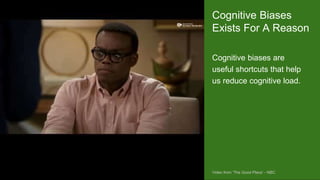 https://otterman.wordpress.com/2009/03/04/staying-
out-deep-water-the-giant-mudskipper/
Cognitive biases are
useful shortcuts that help
us reduce cognitive load.
Cognitive Biases
Exists For A Reason
Video from ‘The Good Place’ - NBC
 
