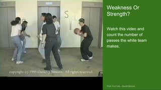 https://otterman.wordpress.com/2009/03/04/staying-
out-deep-water-the-giant-mudskipper/
Watch this video and
count the number of
passes the white team
makes.
Weakness Or
Strength?
From YouTube - Daniel Simons
 