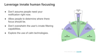 Leverage innate human focusing
● Don’t assume people need your
notification right now.
● Allow people to determine where there
focus should be.
● Don’t overwhelm the user’s innate filtering
capabilities.
● Explore the use of calm technologies.
From wikipedia: user - Zyxwv99
 