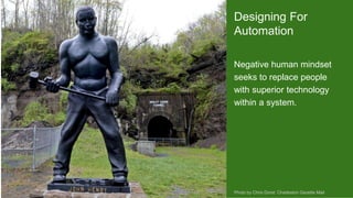 Negative human mindset
seeks to replace people
with superior technology
within a system.
Photo by Chris Dorst: Charleston Gazette Mail
Designing For
Automation
 