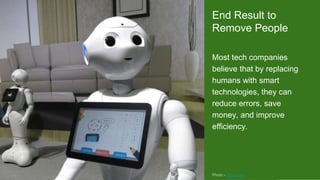 Only one inevitable solution End Result to
Remove People
Most tech companies
believe that by replacing
humans with smart
technologies, they can
reduce errors, save
money, and improve
efficiency.
Photo - zdnet.com
 