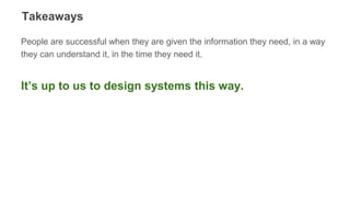 Takeaways
People are successful when they are given the information they need, in a way
they can understand it, in the time they need it.
It’s up to us to design systems this way.
 