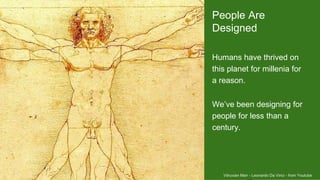 Vitruvian Man - Leonardo Da Vinci - from Youtube
People Are
Designed
Humans have thrived on
this planet for millenia for
a reason.
We’ve been designing for
people for less than a
century.
 