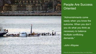 https://otterman.wordpress.com/2009/03/04/staying-
out-deep-water-the-giant-mudskipper/
Photo By: Bruno Bourachdene (New York Daily News)
“Admonishments come
easily when you know the
outcome. When you don’t
you do what you think as
necessary to balance
multiple conflicting
demands.”
-John Allspaw
People Are Success
Oriented
 