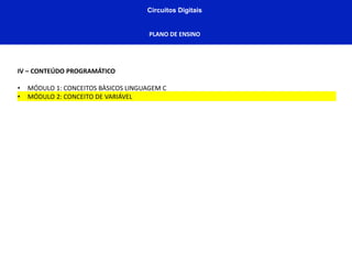 Circuitos Digitais
PLANO DE ENSINO
IV – CONTEÚDO PROGRAMÁTICO
• MÓDULO 1: CONCEITOS BÀSICOS LINGUAGEM C
• MÓDULO 2: CONCEITO DE VARIÁVEL
 