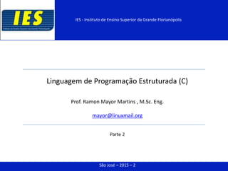 Linguagem de Programação Estruturada (C)
Prof. Ramon Mayor Martins , M.Sc. Eng.
mayor@linuxmail.org
Parte 2
São José – 2015 – 2
IES - Instituto de Ensino Superior da Grande Florianópolis
 